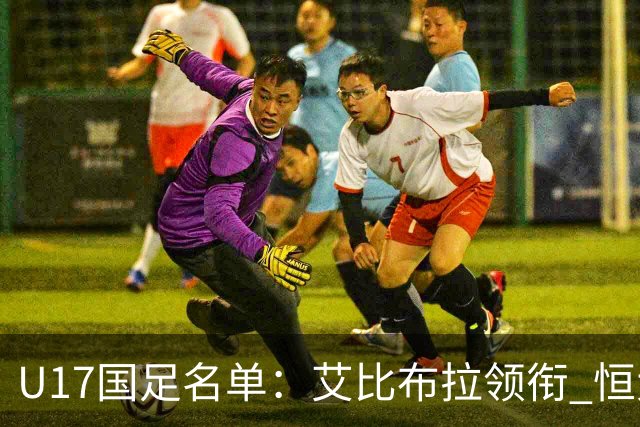 U17国足名单：艾比布拉领衔 恒大足校6人入选